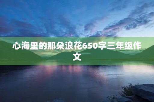 心海里的那朵浪花650字三年级作文 心海里的那朵浪花650字三年级作文