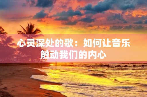心灵深处的歌：如何让音乐触动我们的内心