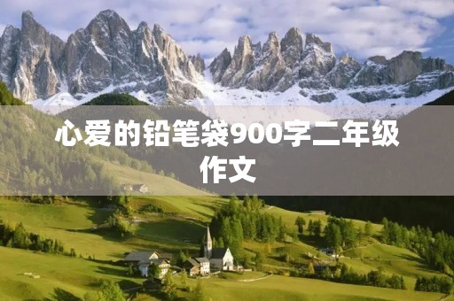 心爱的铅笔袋900字二年级作文 心爱的铅笔袋900字二年级作文