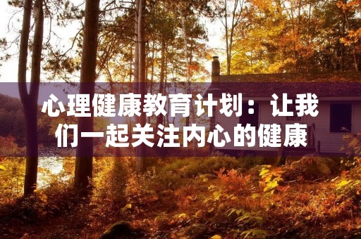 心理健康教育计划:让我们一起关注内心的健康 心理健康教育计划:让我们一起关注内心的健康
