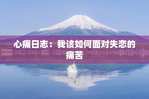 心痛日志:我该如何面对失恋的痛苦 心痛日志:我该如何面对失恋的痛苦