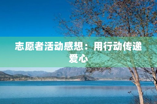 志愿者活动感想:用行动传递爱心 志愿者活动感想:用行动传递爱心