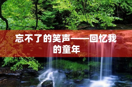 忘不了的笑声——回忆我的童年 忘不了的笑声——回忆我的童年