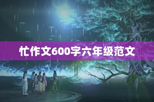 忙作文600字六年级范文