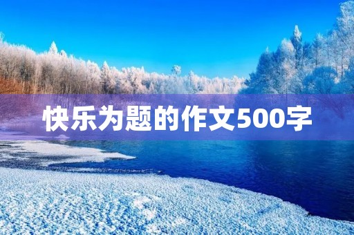 快乐为题的作文500字 快乐为题的作文500字