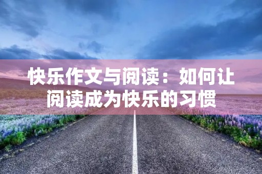 快乐作文与阅读:如何让阅读成为快乐的习惯 快乐作文与阅读:如何让阅读成为快乐的习惯