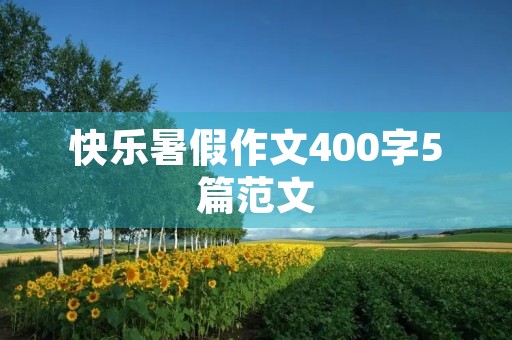 快乐暑假作文400字5篇范文 快乐暑假作文400字5篇范文