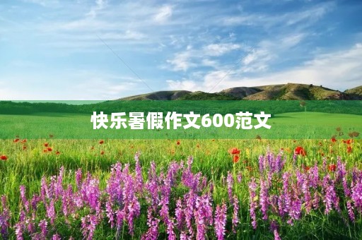 快乐暑假作文600范文 快乐暑假作文600范文
