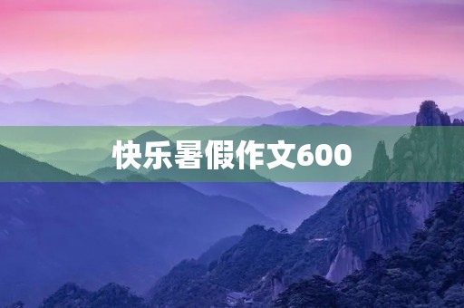 快乐暑假作文600 快乐暑假作文600