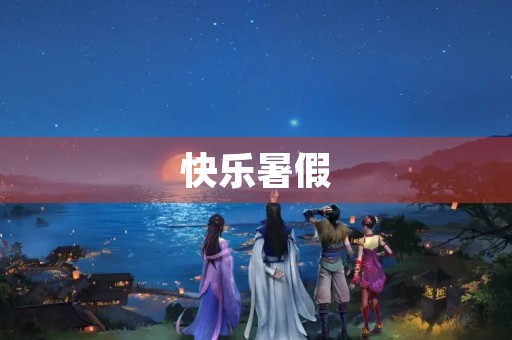 快乐暑假,愉快成长 快乐暑假,愉快成长