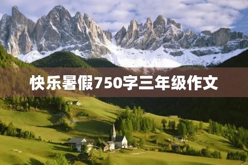 快乐暑假750字三年级作文 快乐暑假750字三年级作文