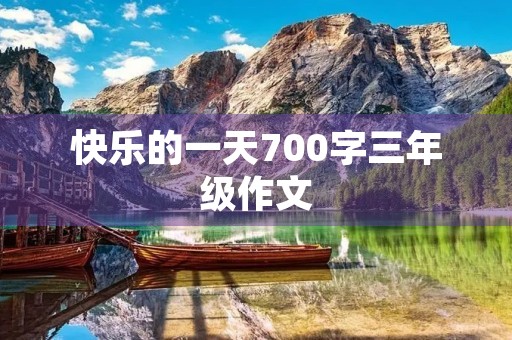 快乐的一天700字三年级作文 快乐的一天700字三年级作文