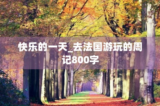 快乐的一天_去法国游玩的周记800字 快乐的一天_去法国游玩的周记800字