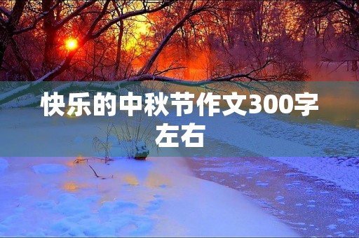 快乐的中秋节作文300字左右 快乐的中秋节作文300字左右