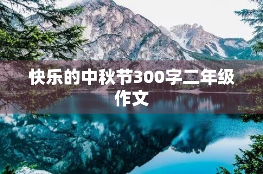 快乐的中秋节300字二年级作文 快乐的中秋节300字二年级作文