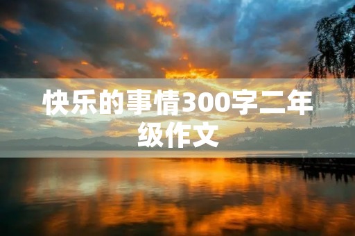 快乐的事情300字二年级作文 快乐的事情300字二年级作文