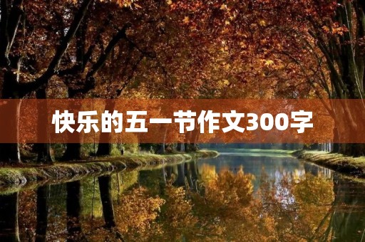 快乐的五一节作文300字 快乐的五一节作文300字