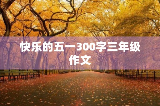 快乐的五一300字三年级作文