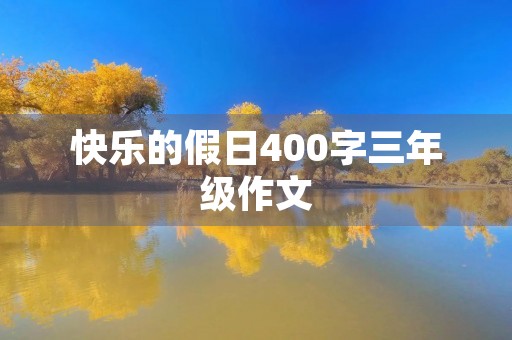 快乐的假日400字三年级作文 快乐的假日400字三年级作文