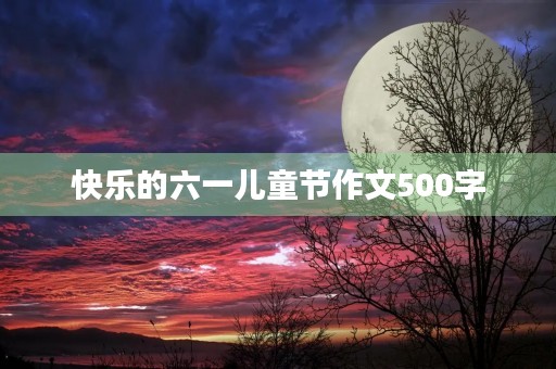 快乐的六一儿童节作文500字