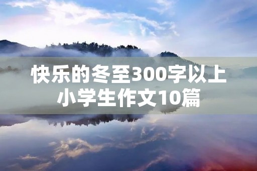 快乐的冬至300字以上小学生作文10篇