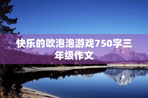 快乐的吹泡泡游戏750字三年级作文