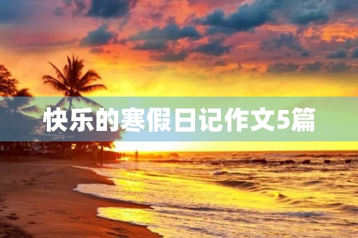 快乐的寒假日记作文5篇 快乐的寒假日记作文5篇