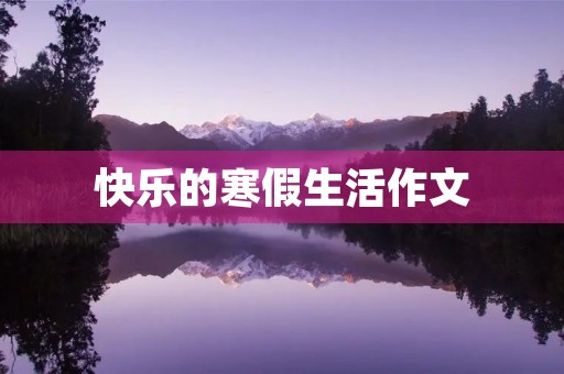 快乐的寒假生活作文 快乐的寒假生活作文