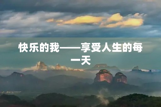 快乐的我——享受人生的每一天 快乐的我——享受人生的每一天