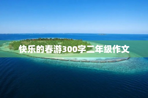 快乐的春游300字二年级作文 快乐的春游300字二年级作文