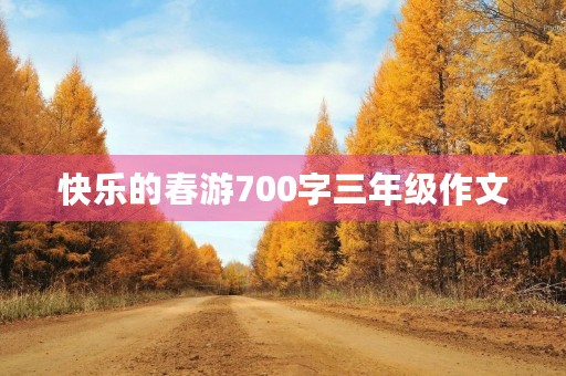 快乐的春游700字三年级作文 快乐的春游700字三年级作文
