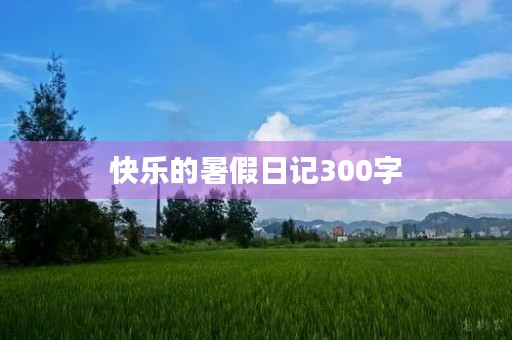 快乐的暑假日记300字 快乐的暑假日记300字