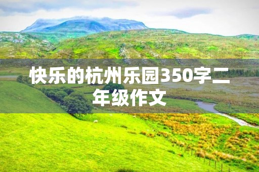 快乐的杭州乐园350字二年级作文 快乐的杭州乐园350字二年级作文