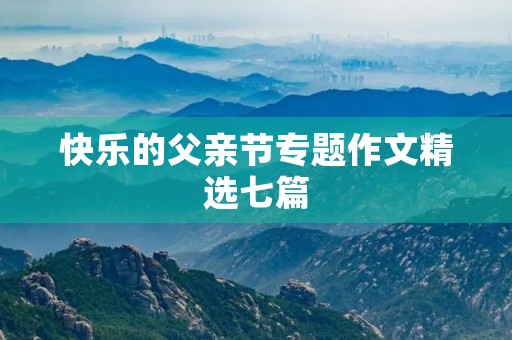 快乐的父亲节专题作文精选七篇 快乐的父亲节专题作文精选七篇