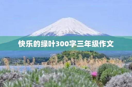 快乐的绿叶300字三年级作文 快乐的绿叶300字三年级作文