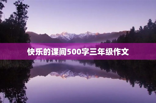 快乐的课间500字三年级作文 快乐的课间500字三年级作文