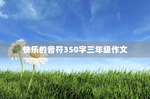 快乐的音符350字三年级作文