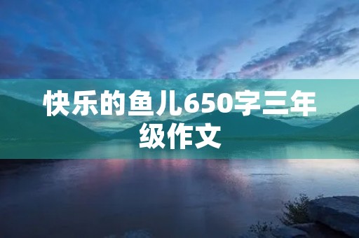 快乐的鱼儿650字三年级作文
