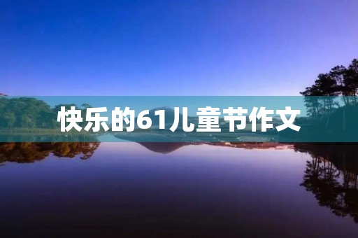 快乐的61儿童节作文 快乐的61儿童节作文