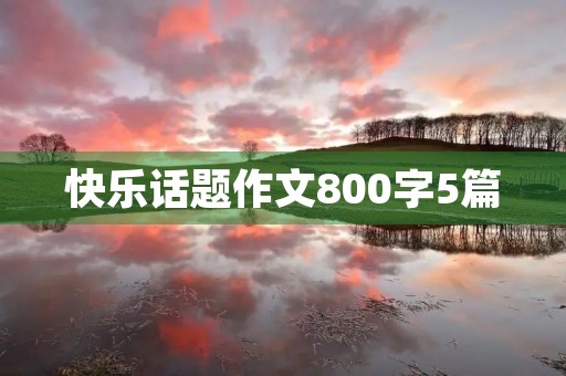 快乐话题作文800字5篇 快乐话题作文800字5篇