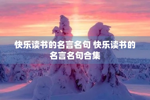 快乐读书的名言名句 快乐读书的名言名句合集 快乐读书的名言名句 快乐读书的名言名句合集