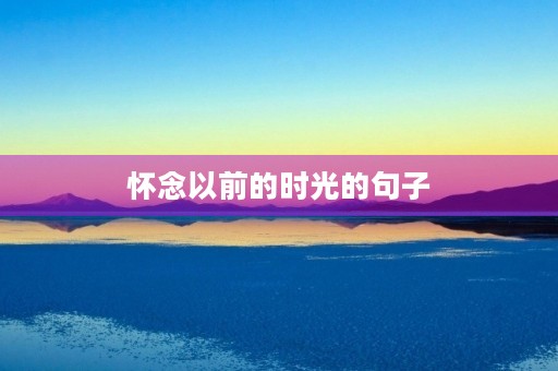 怀念以前的时光的句子(怀念以前的时光的句子朋友圈) 怀念以前的时光的句子(怀念以前的时光的句子朋友圈)