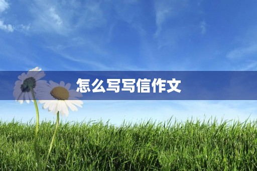 怎么写写信作文 怎么写写信作文