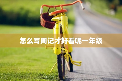 怎么写周记才好看呢一年级 怎么写周记才好看呢一年级