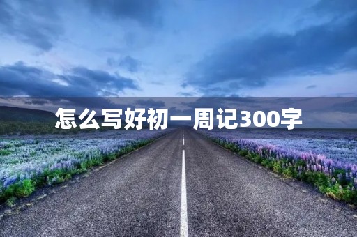 怎么写好初一周记300字 怎么写好初一周记300字