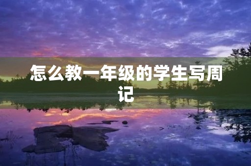 怎么教一年级的学生写周记 怎么教一年级的学生写周记
