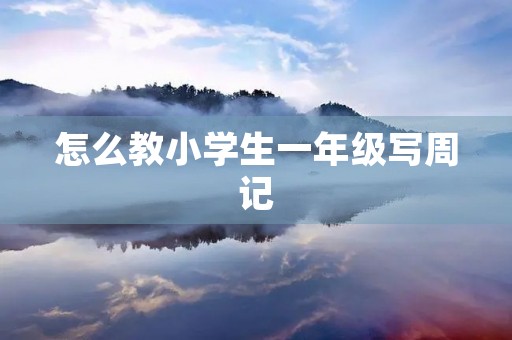 怎么教小学生一年级写周记 怎么教小学生一年级写周记