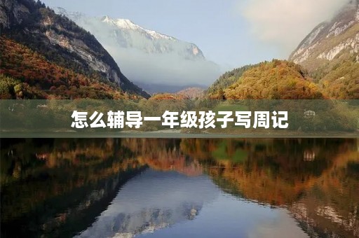 怎么辅导一年级孩子写周记 怎么辅导一年级孩子写周记