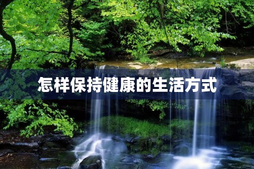 怎样保持健康的生活方式 怎样保持健康的生活方式