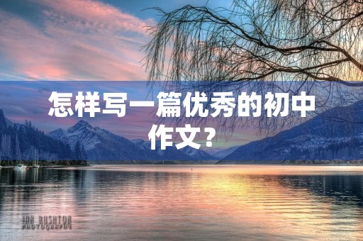 怎样写一篇优秀的初中作文? 怎样写一篇优秀的初中作文?